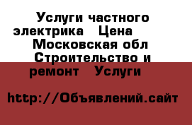 Услуги частного электрика › Цена ­ 300 - Московская обл. Строительство и ремонт » Услуги   